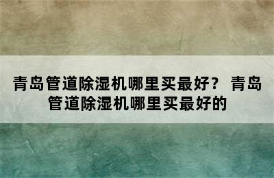 青岛管道除湿机哪里买最好？ 青岛管道除湿机哪里买最好的